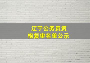 辽宁公务员资格复审名单公示