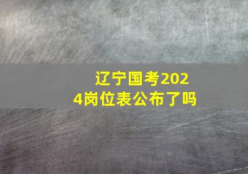 辽宁国考2024岗位表公布了吗