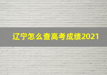 辽宁怎么查高考成绩2021