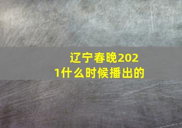 辽宁春晚2021什么时候播出的