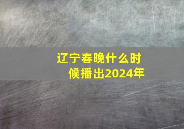 辽宁春晚什么时候播出2024年