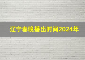 辽宁春晚播出时间2024年