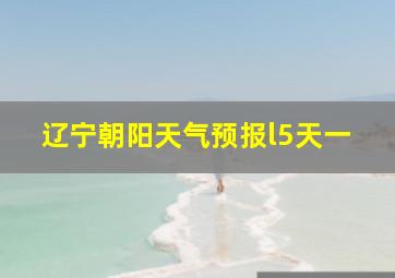 辽宁朝阳天气预报l5天一