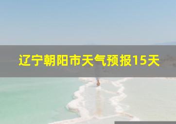 辽宁朝阳市天气预报15天