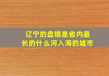 辽宁的盘锦是省内最长的什么河入海的城市