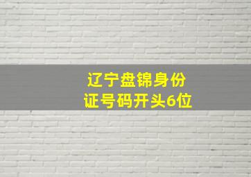 辽宁盘锦身份证号码开头6位