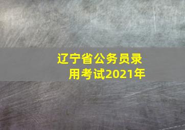 辽宁省公务员录用考试2021年