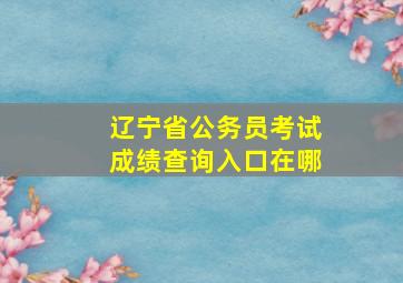 辽宁省公务员考试成绩查询入口在哪