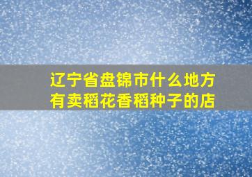 辽宁省盘锦市什么地方有卖稻花香稻种子的店