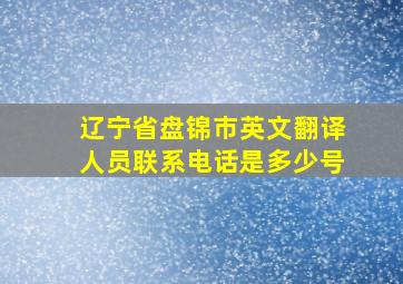 辽宁省盘锦市英文翻译人员联系电话是多少号