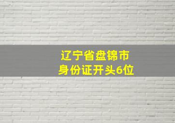 辽宁省盘锦市身份证开头6位