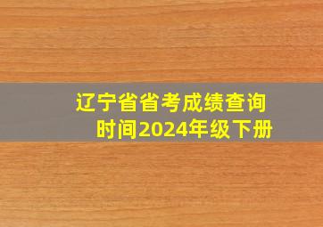 辽宁省省考成绩查询时间2024年级下册