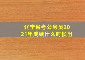 辽宁省考公务员2021年成绩什么时候出