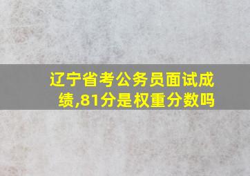 辽宁省考公务员面试成绩,81分是权重分数吗