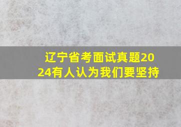 辽宁省考面试真题2024有人认为我们要坚持