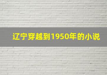 辽宁穿越到1950年的小说