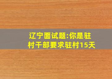 辽宁面试题:你是驻村干部要求驻村15天