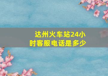 达州火车站24小时客服电话是多少