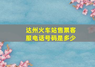 达州火车站售票客服电话号码是多少