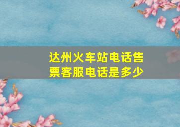 达州火车站电话售票客服电话是多少