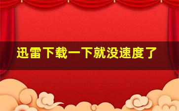 迅雷下载一下就没速度了