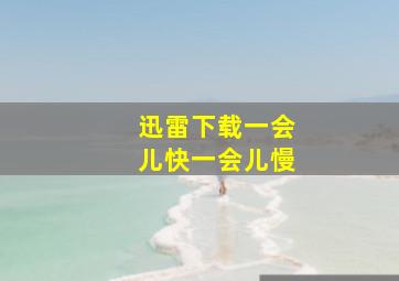 迅雷下载一会儿快一会儿慢