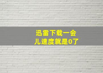 迅雷下载一会儿速度就是0了