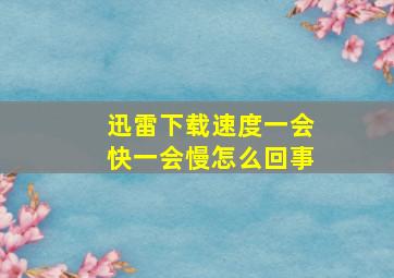 迅雷下载速度一会快一会慢怎么回事