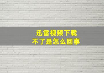 迅雷视频下载不了是怎么回事