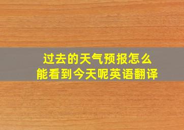 过去的天气预报怎么能看到今天呢英语翻译