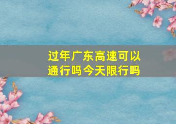 过年广东高速可以通行吗今天限行吗