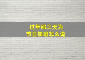 过年那三天为节日加班怎么说