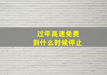 过年高速免费到什么时候停止