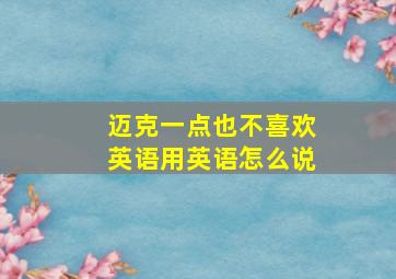 迈克一点也不喜欢英语用英语怎么说