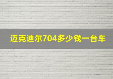 迈克迪尔704多少钱一台车