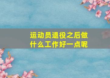 运动员退役之后做什么工作好一点呢