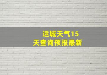 运城天气15天查询预报最新