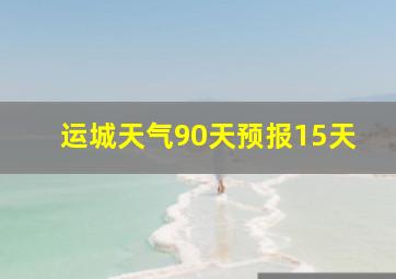 运城天气90天预报15天