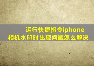 运行快捷指令iphone相机水印时出现问题怎么解决