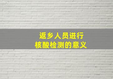 返乡人员进行核酸检测的意义