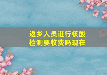 返乡人员进行核酸检测要收费吗现在