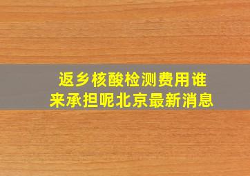 返乡核酸检测费用谁来承担呢北京最新消息