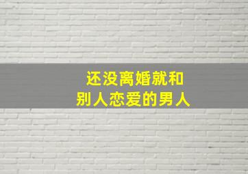 还没离婚就和别人恋爱的男人