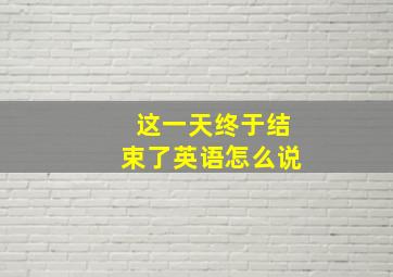 这一天终于结束了英语怎么说