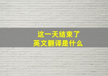 这一天结束了英文翻译是什么