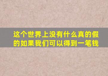 这个世界上没有什么真的假的如果我们可以得到一笔钱