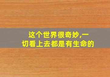 这个世界很奇妙,一切看上去都是有生命的