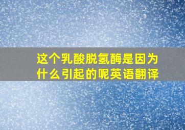 这个乳酸脱氢酶是因为什么引起的呢英语翻译