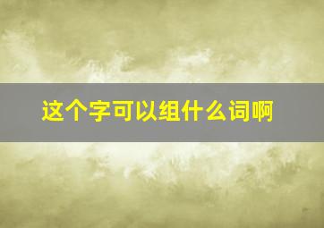 这个字可以组什么词啊