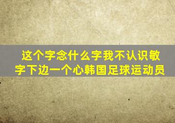 这个字念什么字我不认识敏字下边一个心韩国足球运动员